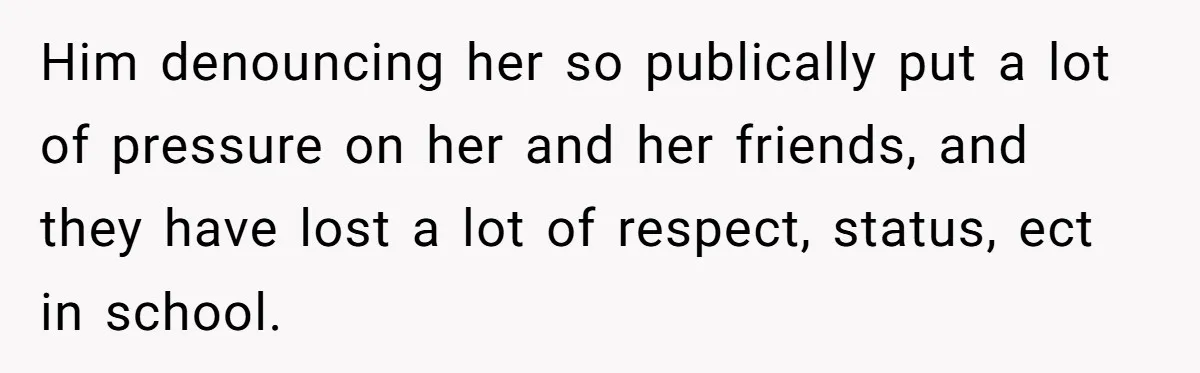 Him denouncing her so publically put a lot of pressure on her and her friends, and they have lost a lot of respect, status, ect in school.