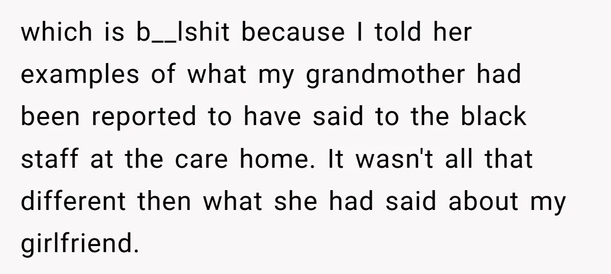 which is b__lshit because I told her examples of what my grandmother had been reported to have said to the black staff at the care home. It wasn't all that...