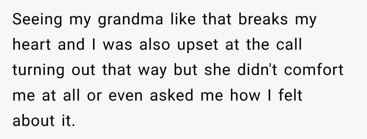 Seeing my grandma like that breaks my heart and I was also upset at the call turning out that way but she didn't comfort me at all or even asked...