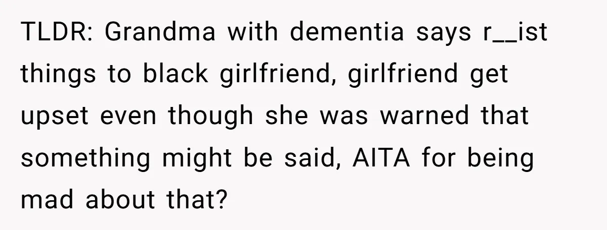 TLDR: Grandma with dementia says r__ist things to black girlfriend, girlfriend get upset even though she was warned that something might be said, AITA for being mad about that?