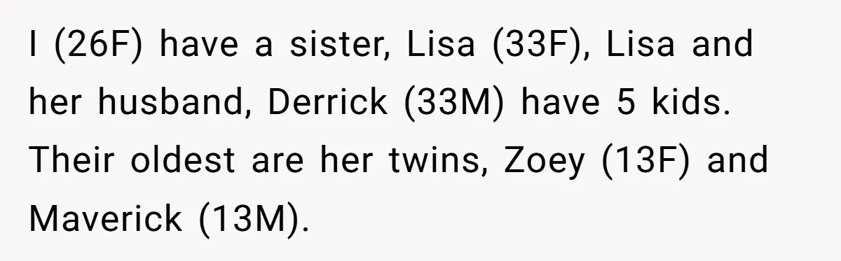 I (26F) have a sister, Lisa (33F), Lisa and her husband, Derrick (33M) have 5 kids. Their oldest are her twins, Zoey (13F) and Maverick (13M).