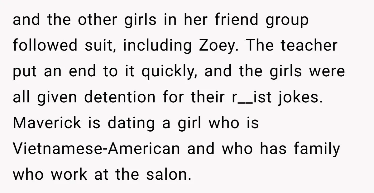 and the other girls in her friend group followed suit, including Zoey. The teacher put an end to it quickly, and the girls were all given detention for their r__ist...