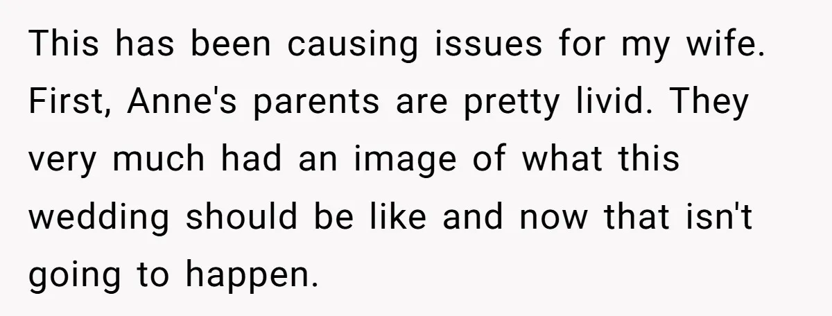 This has been causing issues for my wife. First, Anne's parents are pretty livid. They very much had an image of what this wedding should be like and now that...