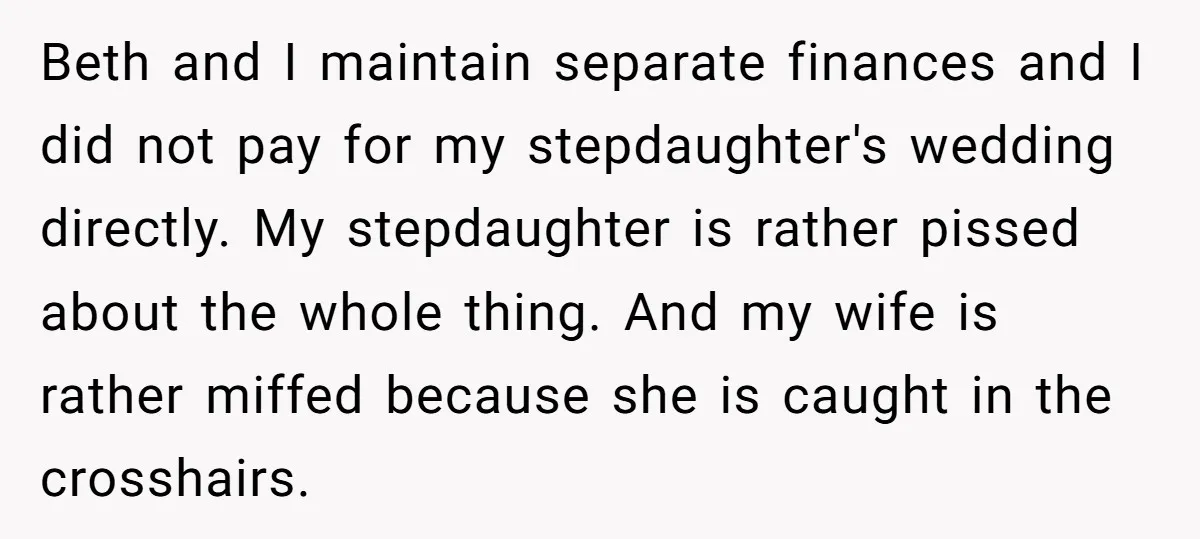 Beth and I maintain separate finances and I did not pay for my stepdaughter's wedding directly. My stepdaughter is rather pissed about the whole thing. And my wife is rather...