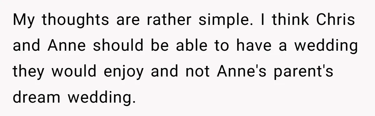 My thoughts are rather simple. I think Chris and Anne should be able to have a wedding they would enjoy and not Anne's parent's dream wedding.