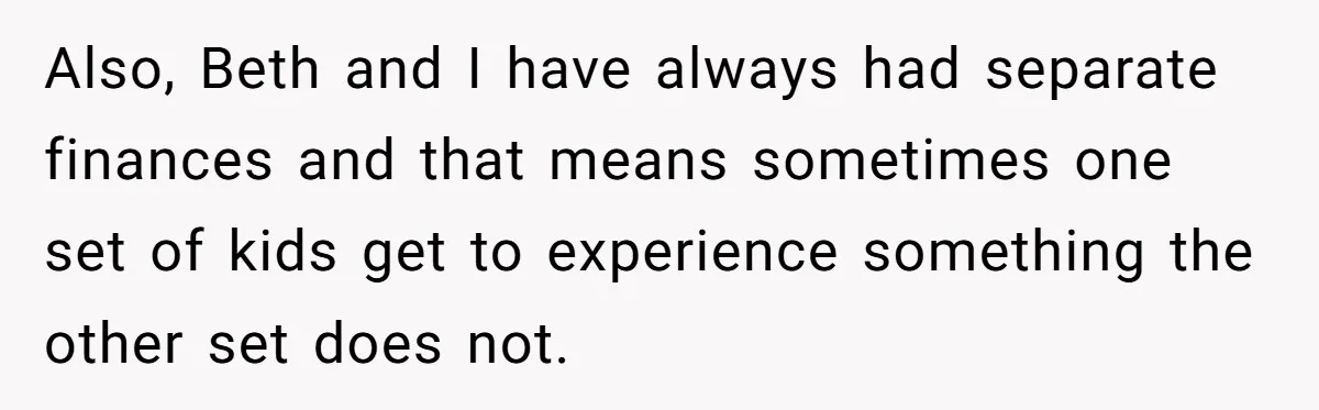 Also, Beth and I have always had separate finances and that means sometimes one set of kids get to experience something the other set does not.