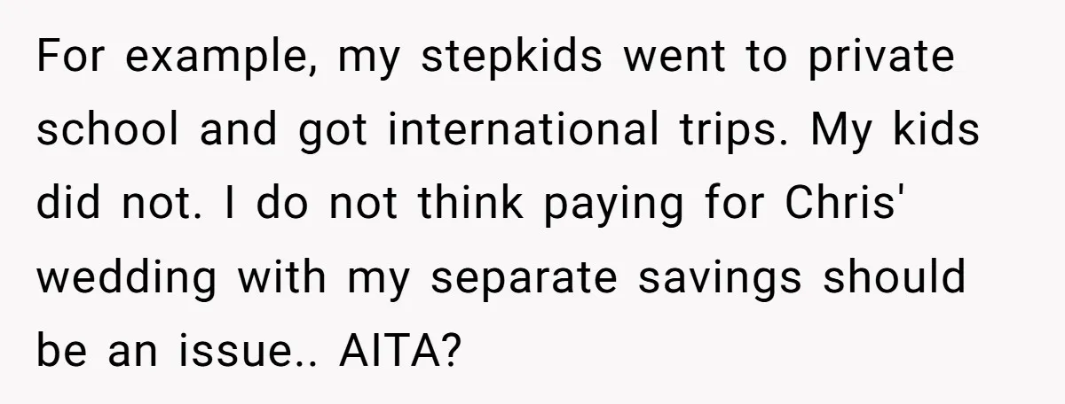 For example, my stepkids went to private school and got international trips. My kids did not. I do not think paying for Chris' wedding with my separate savings should be...