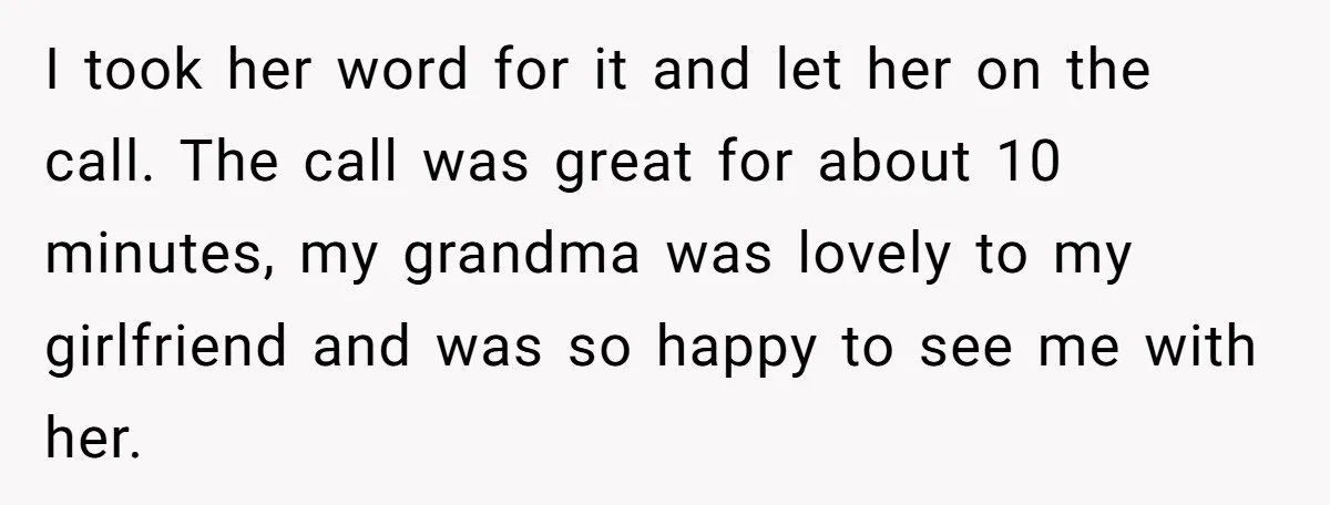 I took her word for it and let her on the call. The call was great for about 10 minutes, my grandma was lovely to my girlfriend and was so...