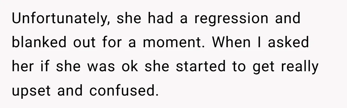 Unfortunately, she had a regression and blanked out for a moment. When I asked her if she was ok she started to get really upset and confused.