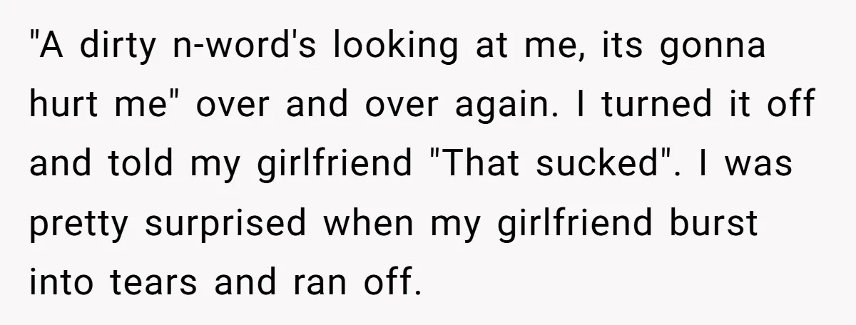 "A dirty n-word's looking at me, its gonna hurt me" over and over again. I turned it off and told my girlfriend "That sucked". I was pretty surprised when my...