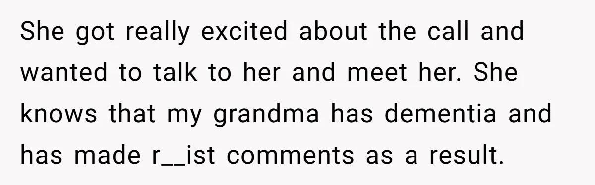 She got really excited about the call and wanted to talk to her and meet her. She knows that my grandma has dementia and has made r__ist comments as a...