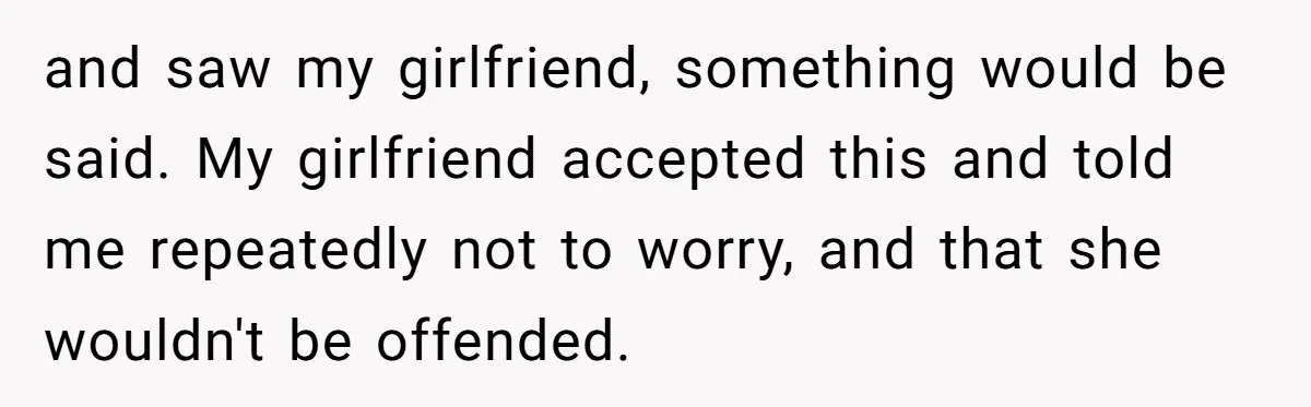 and saw my girlfriend, something would be said. My girlfriend accepted this and told me repeatedly not to worry, and that she wouldn't be offended.