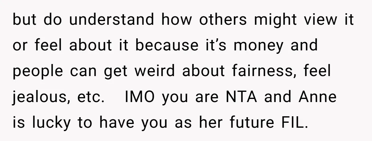 but do understand how others might view it or feel about it because it’s money and people can get weird about fairness, feel jealous, etc. IMO you are NTA and...