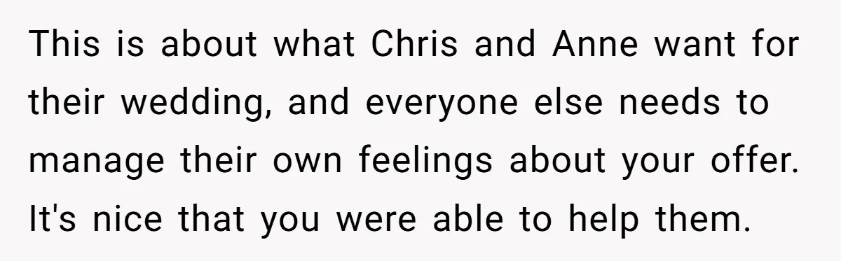 This is about what Chris and Anne want for their wedding, and everyone else needs to manage their own feelings about your offer. It's nice that you were able to...