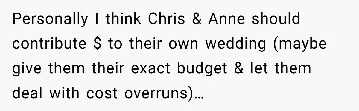 Personally I think Chris & Anne should contribute $ to their own wedding (maybe give them their exact budget & let them deal with cost overruns)…