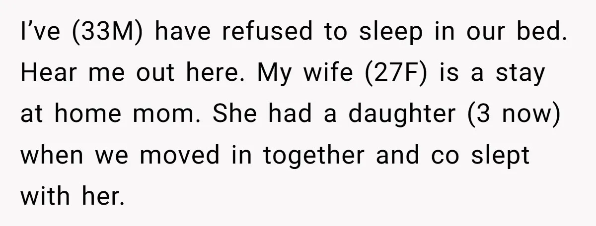 I’ve (33M) have refused to sleep in our bed. Hear me out here. My wife (27F) is a stay at home mom. She had a daughter (3 now) when we...