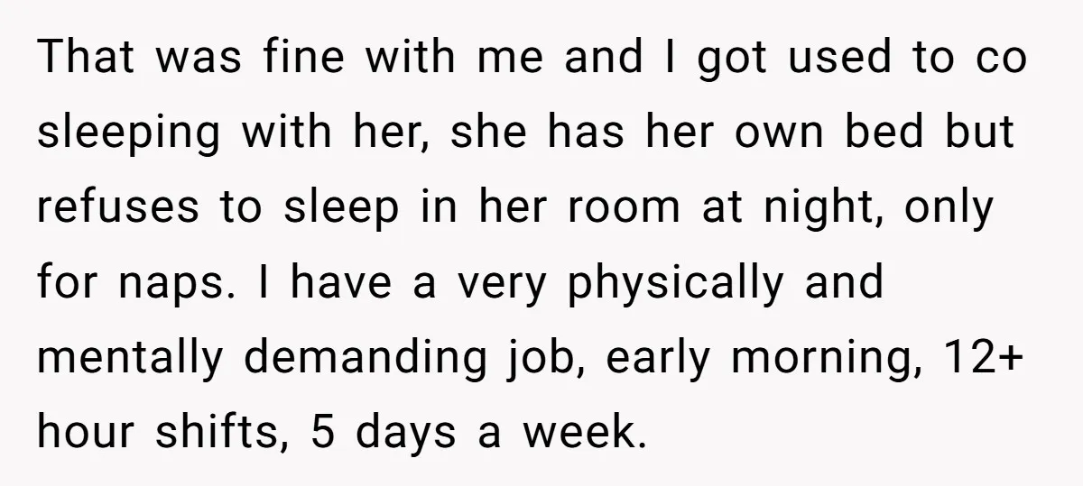 That was fine with me and I got used to co sleeping with her, she has her own bed but refuses to sleep in her room at night, only for...
