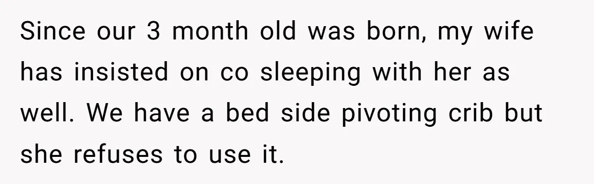 Since our 3 month old was born, my wife has insisted on co sleeping with her as well. We have a bed side pivoting crib but she refuses to use...
