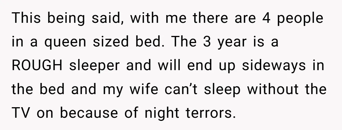 This being said, with me there are 4 people in a queen sized bed. The 3 year is a ROUGH sleeper and will end up sideways in the bed and...