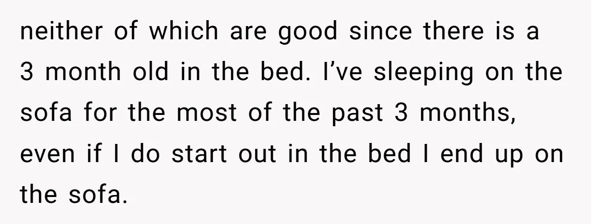 neither of which are good since there is a 3 month old in the bed. I’ve sleeping on the sofa for the most of the past 3 months, even if...
