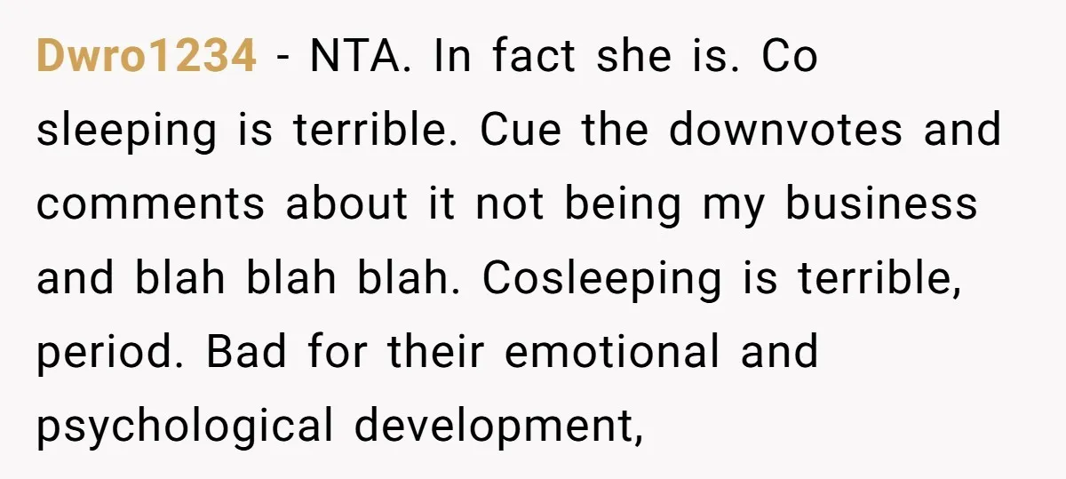 Dwro1234 − NTA. In fact she is. Co sleeping is terrible. Cue the downvotes and comments about it not being my business and blah blah blah. Cosleeping is terrible, period....