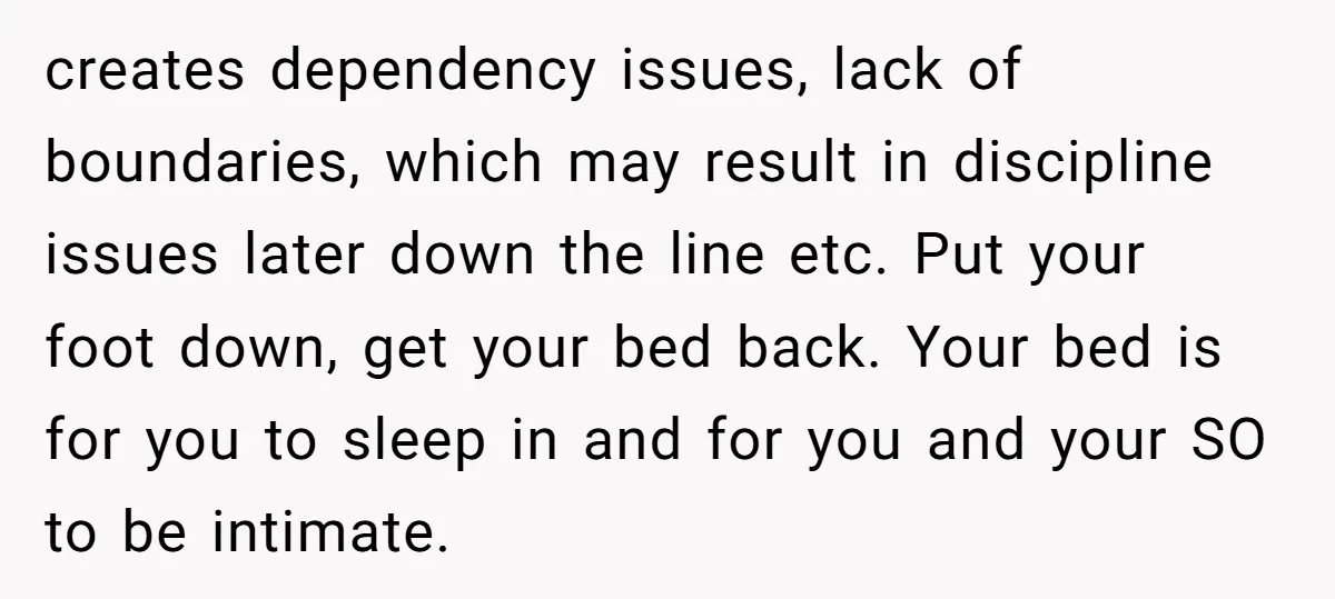 creates dependency issues, lack of boundaries, which may result in discipline issues later down the line etc. Put your foot down, get your bed back. Your bed is for you...