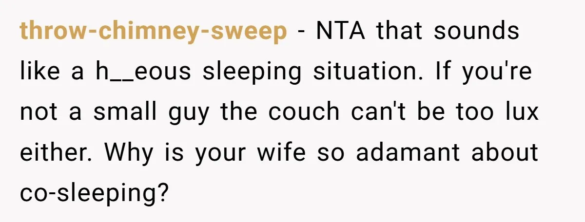 throw-chimney-sweep − NTA that sounds like a h__eous sleeping situation. If you're not a small guy the couch can't be too lux either. Why is your wife so adamant about...