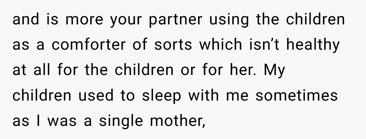 and is more your partner using the children as a comforter of sorts which isn’t healthy at all for the children or for her. My children used to sleep with...