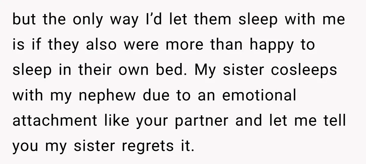 but the only way I’d let them sleep with me is if they also were more than happy to sleep in their own bed. My sister cosleeps with my nephew...