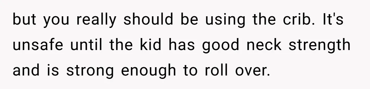 but you really should be using the crib. It's unsafe until the kid has good neck strength and is strong enough to roll over.