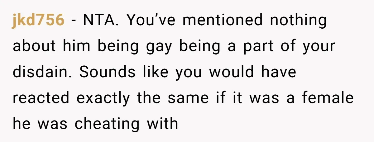 jkd756 − NTA. You’ve mentioned nothing about him being gay being a part of your disdain. Sounds like you would have reacted exactly the same if it was a female...