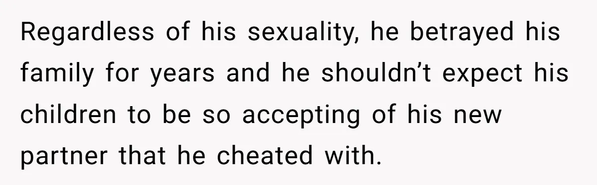 Regardless of his sexuality, he betrayed his family for years and he shouldn’t expect his children to be so accepting of his new partner that he cheated with.