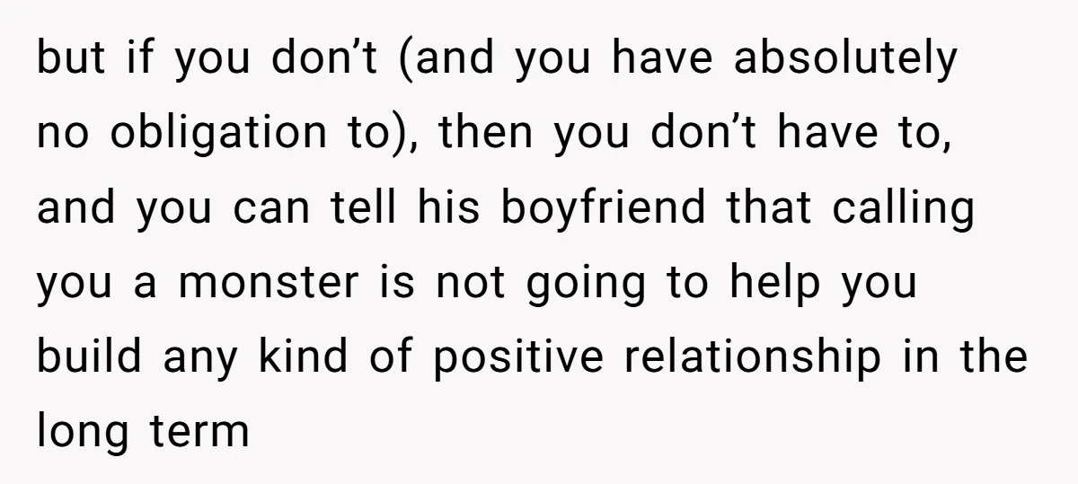but if you don’t (and you have absolutely no obligation to), then you don’t have to, and you can tell his boyfriend that calling you a monster is not going...