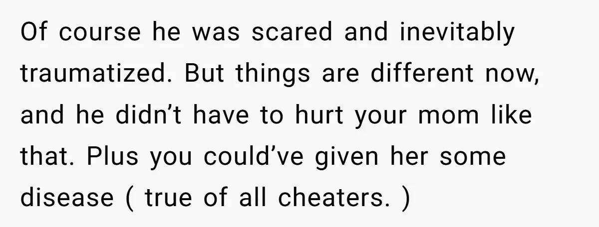 Of course he was scared and inevitably traumatized. But things are different now, and he didn’t have to hurt your mom like that. Plus you could’ve given her some disease...