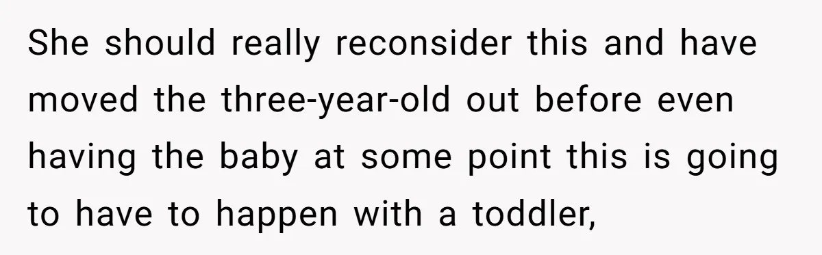 She should really reconsider this and have moved the three-year-old out before even having the baby at some point this is going to have to happen with a toddler,