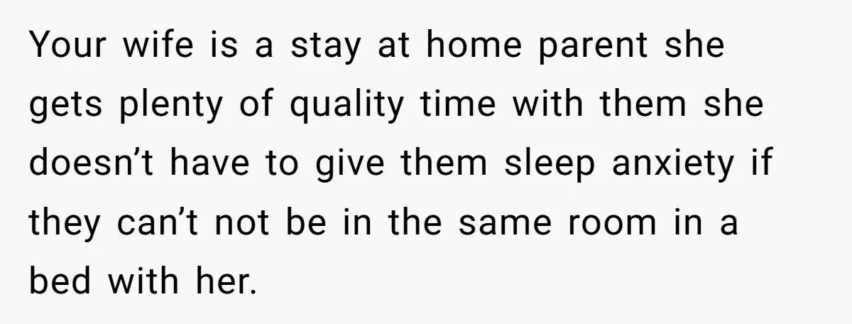 Your wife is a stay at home parent she gets plenty of quality time with them she doesn’t have to give them sleep anxiety if they can’t not be in...