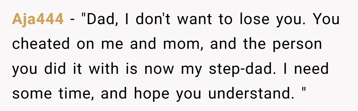 Aja444 − "Dad, I don't want to lose you. You cheated on me and mom, and the person you did it with is now my step-dad. I need some time,...