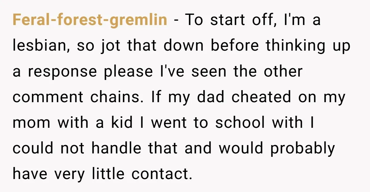 Feral-forest-gremlin − To start off, I'm a lesbian, so jot that down before thinking up a response please I've seen the other comment chains. If my dad cheated on my...