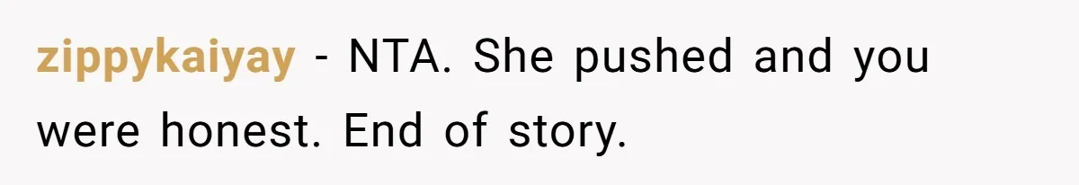 zippykaiyay - NTA. She pushed and you were honest. End of story.
