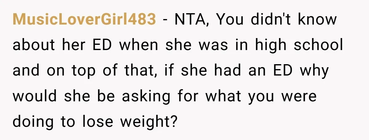 MusicLoverGirl483 - NTA, You didn't know about her ED when she was in high school and on top of that, if she had an ED why would she be asking...