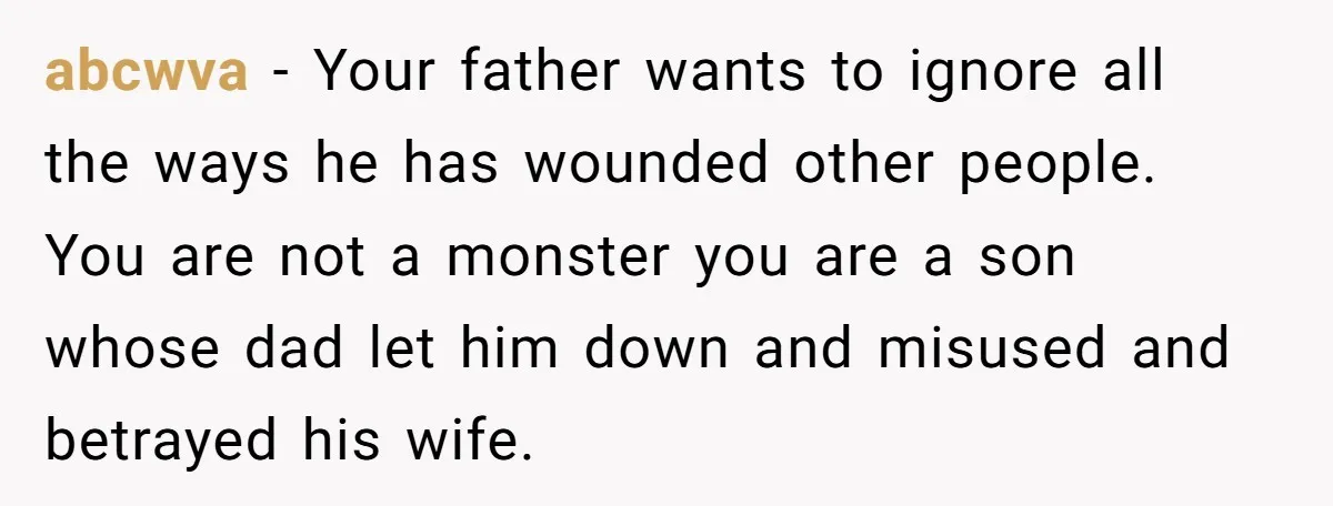 abcwva − Your father wants to ignore all the ways he has wounded other people. You are not a monster you are a son whose dad let him down and...