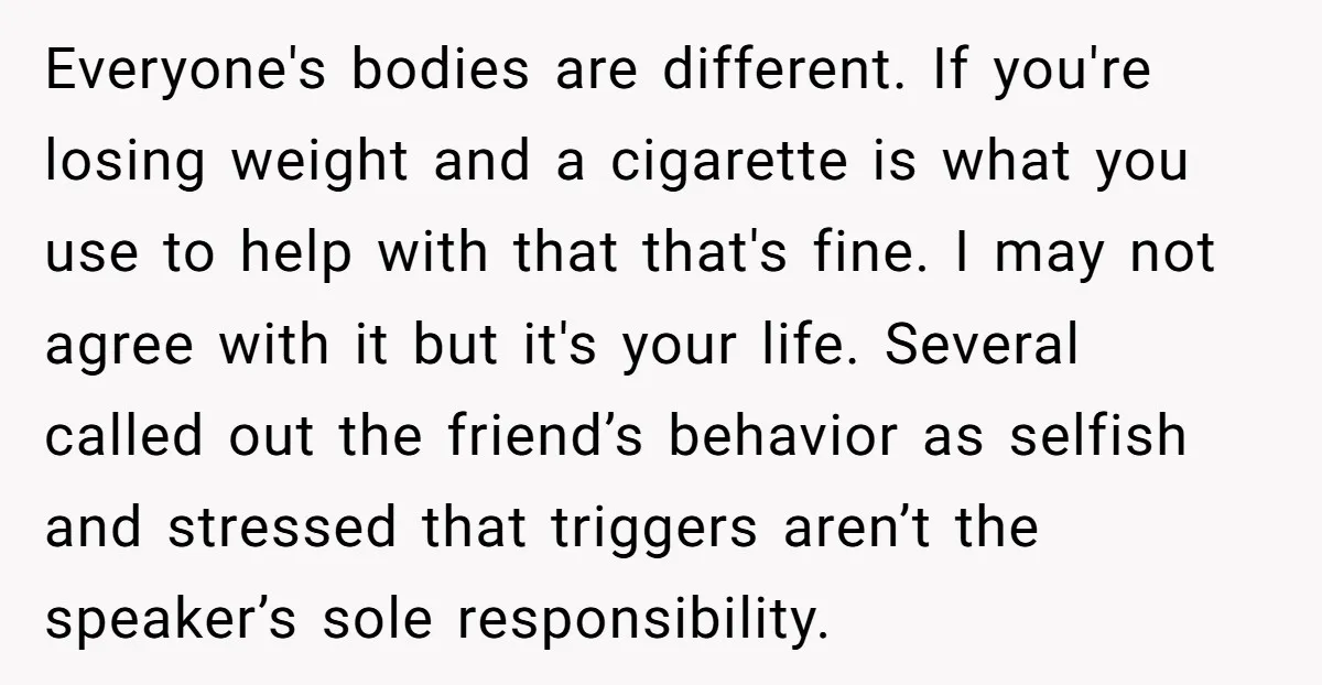 Everyone's bodies are different. If you're losing weight and a cigarette is what you use to help with that that's fine. I may not agree with it but it's your...