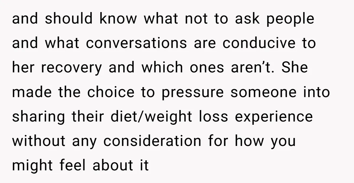 and should know what not to ask people and what conversations are conducive to her recovery and which ones aren’t. She made the choice to pressure someone into sharing their...