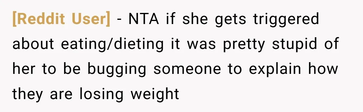 [Reddit User] - NTA if she gets triggered about eating/dieting it was pretty stupid of her to be bugging someone to explain how they are losing weight