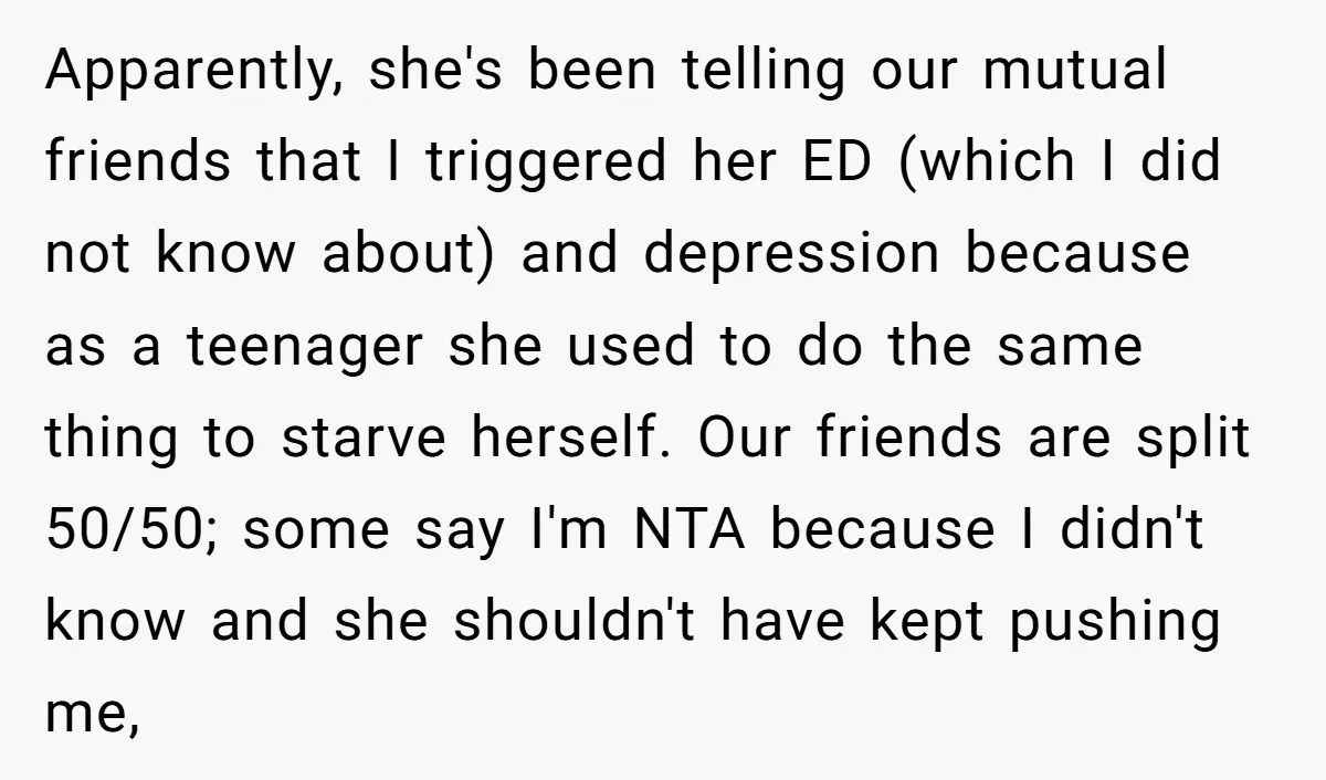Apparently, she's been telling our mutual friends that I triggered her ED (which I did not know about) and depression because as a teenager she used to do the same...