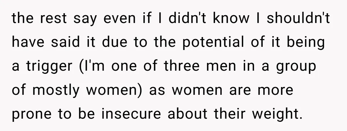the rest say even if I didn't know I shouldn't have said it due to the potential of it being a trigger (I'm one of three men in a group...