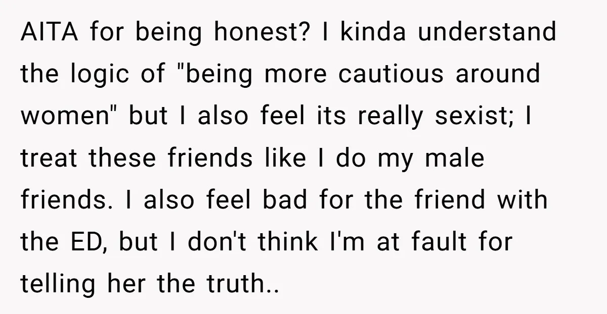 AITA for being honest? I kinda understand the logic of "being more cautious around women" but I also feel its really sexist; I treat these friends like I do my...