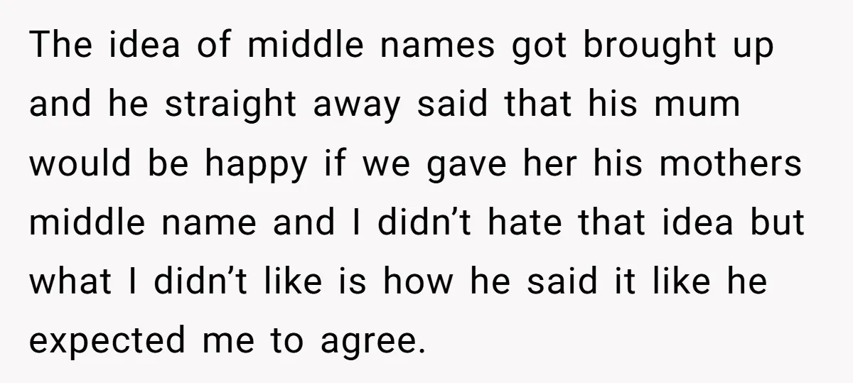 The idea of middle names got brought up and he straight away said that his mum would be happy if we gave her his mothers middle name and I didn’t...