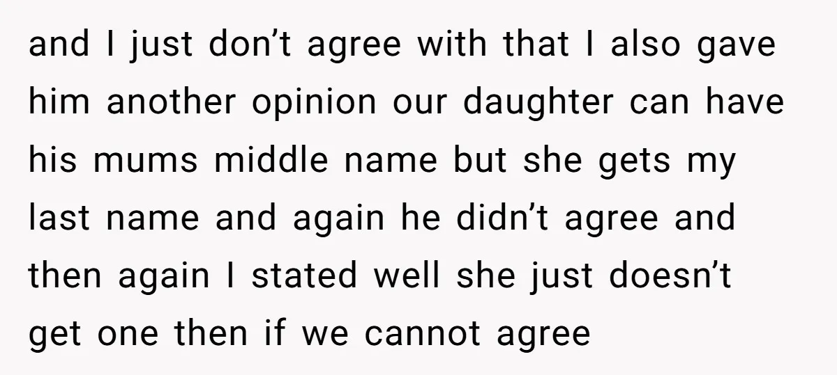 and I just don’t agree with that I also gave him another opinion our daughter can have his mums middle name but she gets my last name and again he...