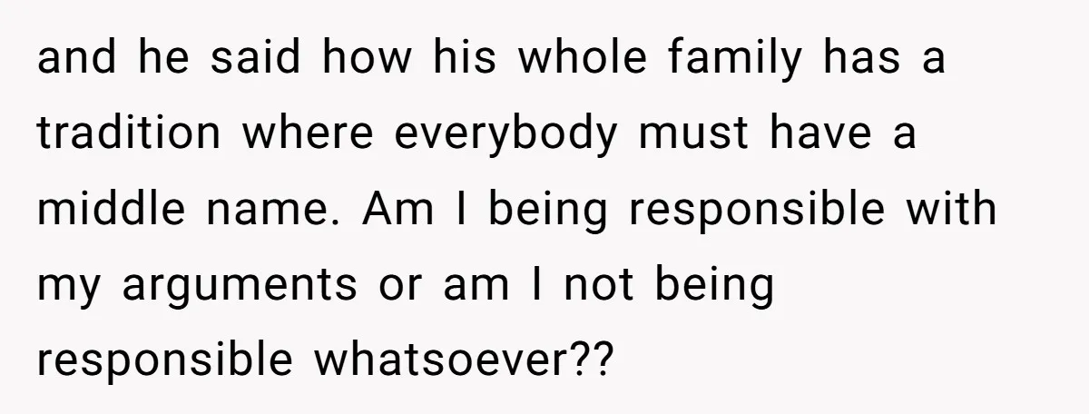 and he said how his whole family has a tradition where everybody must have a middle name. Am I being responsible with my arguments or am I not being responsible...